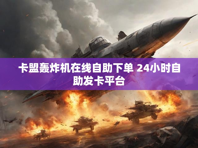 卡盟轰炸机在线自助下单 24小时自助发卡平台