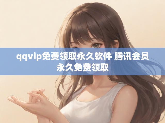 qqvip免费领取永久软件 腾讯会员永久免费领取