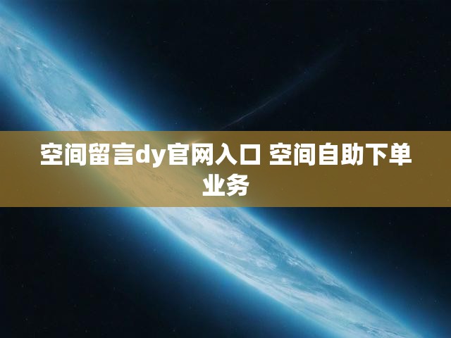 空间留言dy官网入口 空间自助下单业务