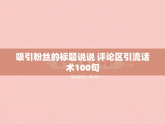 吸引粉丝的标题说说 评论区引流话术100句