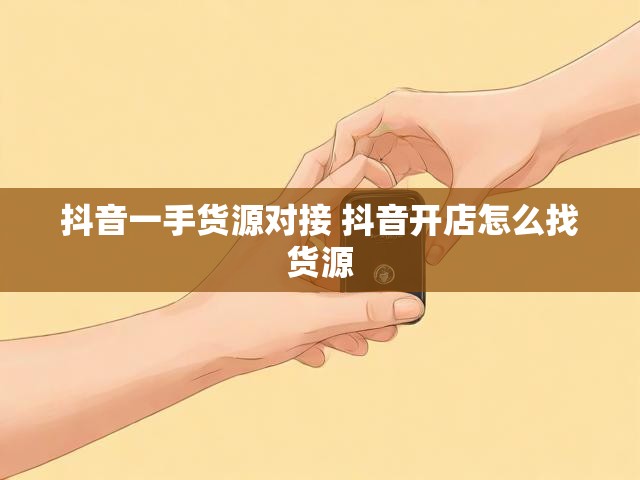 抖音一手货源对接 抖音开店怎么找货源