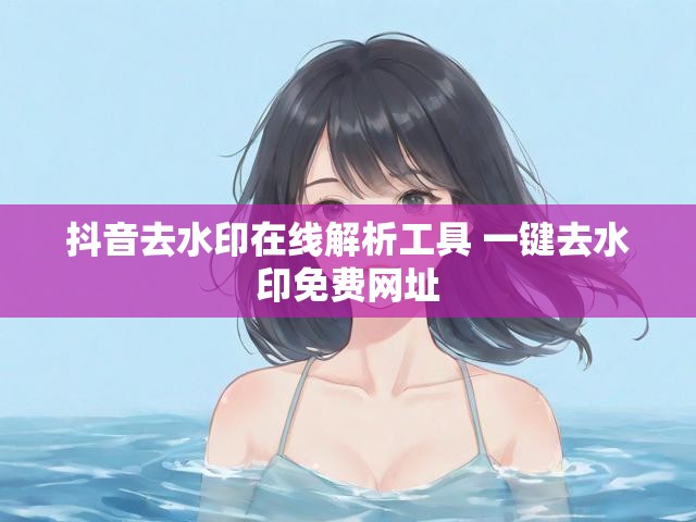 抖音去水印在线解析工具 一键去水印免费网址