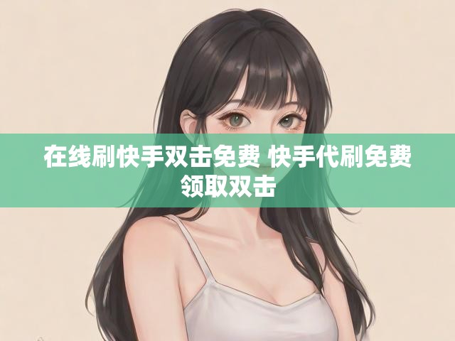 在线刷快手双击免费 快手代刷免费领取双击