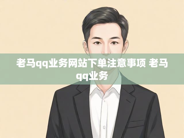 老马qq业务网站下单注意事项 老马qq业务