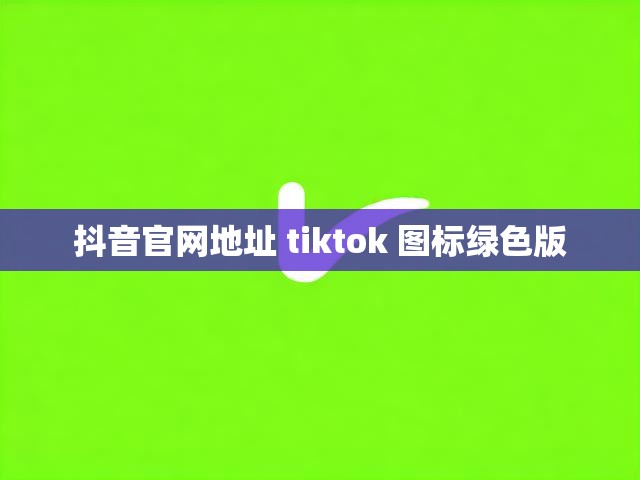 抖音官网地址 tiktok 图标绿色版
