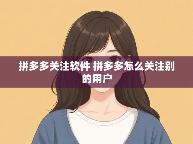 拼多多关注软件 拼多多怎么关注别的用户