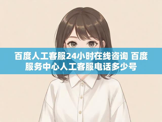 百度人工客服24小时在线咨询 百度服务中心人工客服电话多少号