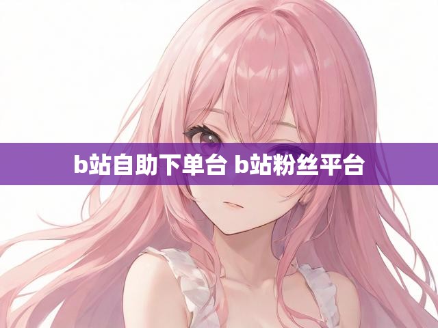 b站自助下单台 b站粉丝平台