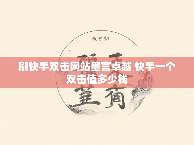 刷快手双击网站墨言卓越 快手一个双击值多少钱