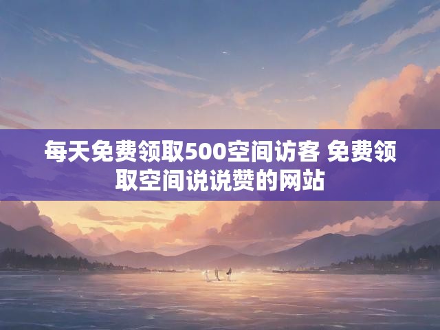 每天免费领取500空间访客 免费领取空间说说赞的网站