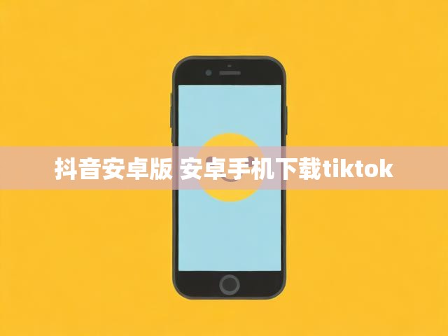 抖音安卓版 安卓手机下载tiktok