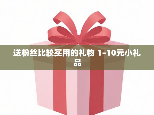 送粉丝比较实用的礼物 1–10元小礼品