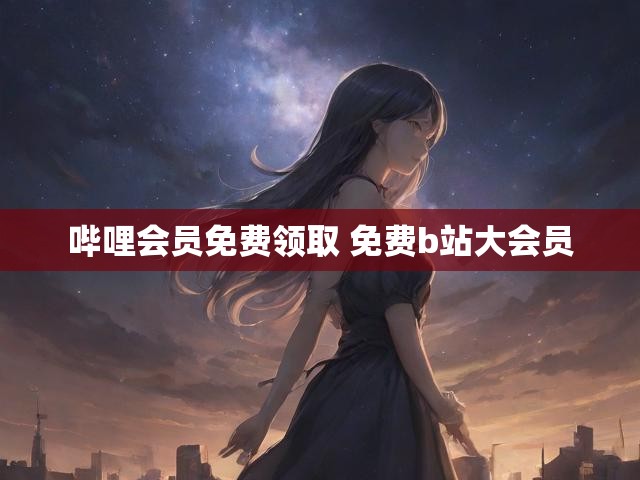 哔哩会员免费领取 免费b站大会员