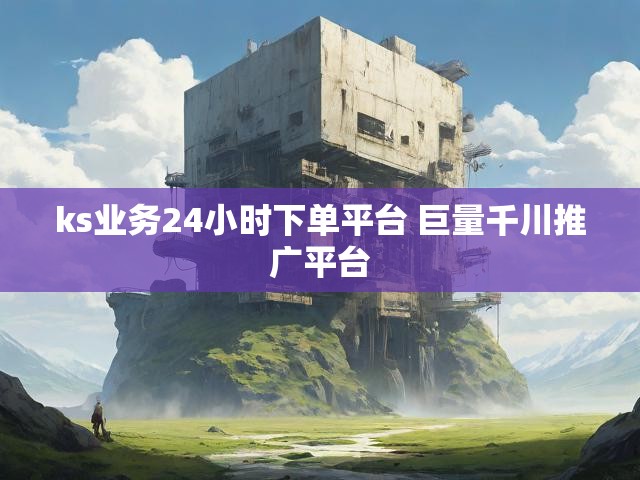 ks业务24小时下单平台 巨量千川推广平台