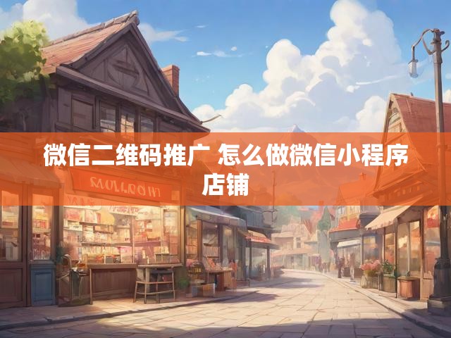 微信二维码推广 怎么做微信小程序店铺