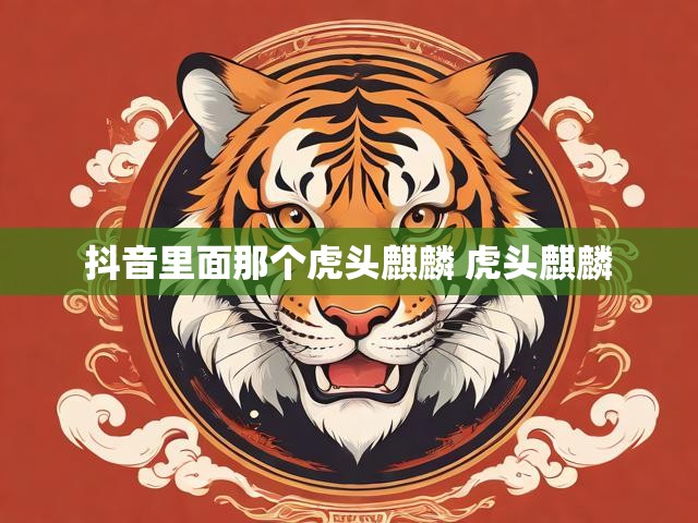 抖音里面那个虎头麒麟 虎头麒麟