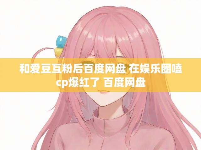和爱豆互粉后百度网盘 在娱乐圈嗑cp爆红了 百度网盘
