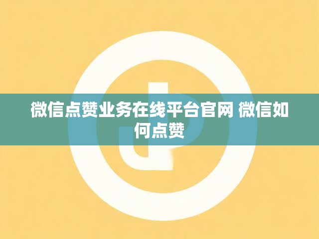 微信点赞业务在线平台官网 微信如何点赞
