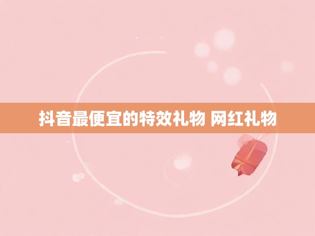 抖音最便宜的特效礼物 网红礼物