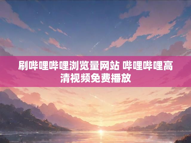刷哔哩哔哩浏览量网站 哔哩哔哩高清视频免费播放
