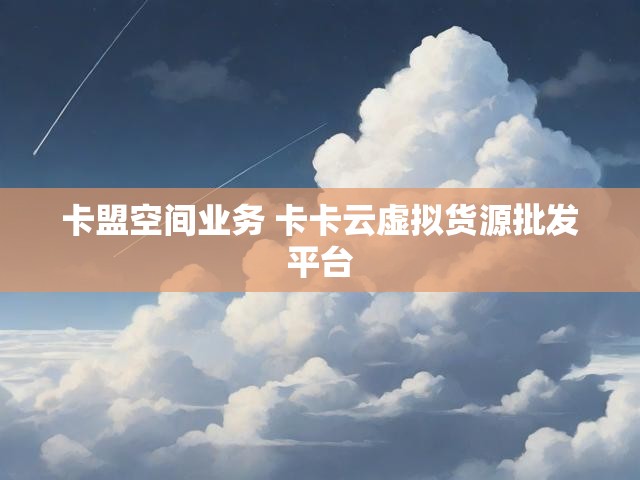 卡盟空间业务 卡卡云虚拟货源批发平台