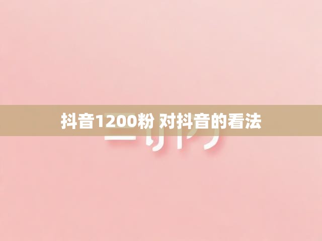 抖音1200粉 对抖音的看法