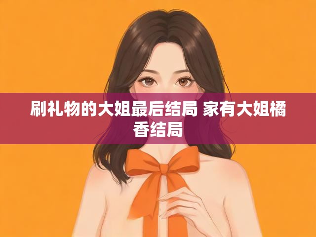 刷礼物的大姐最后结局 家有大姐橘香结局