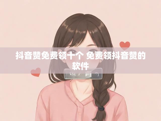 抖音赞免费领十个 免费领抖音赞的软件