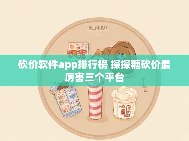 砍价软件app排行榜 探探糖砍价最厉害三个平台