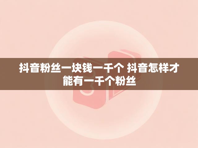 抖音粉丝一块钱一千个 抖音怎样才能有一千个粉丝