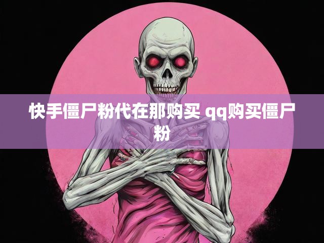 快手僵尸粉代在那购买 qq购买僵尸粉