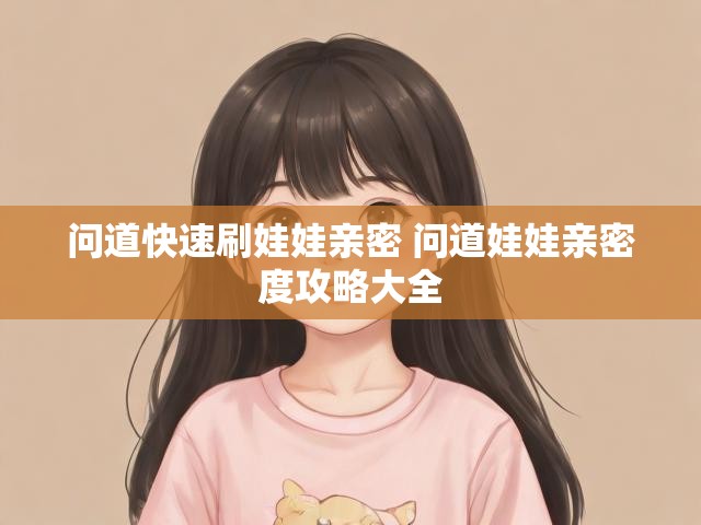问道快速刷娃娃亲密 问道娃娃亲密度攻略大全