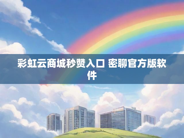 彩虹云商城秒赞入口 密聊官方版软件