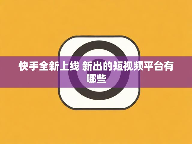 快手全新上线 新出的短视频平台有哪些