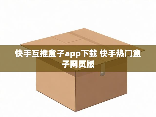 快手互推盒子app下载 快手热门盒子网页版