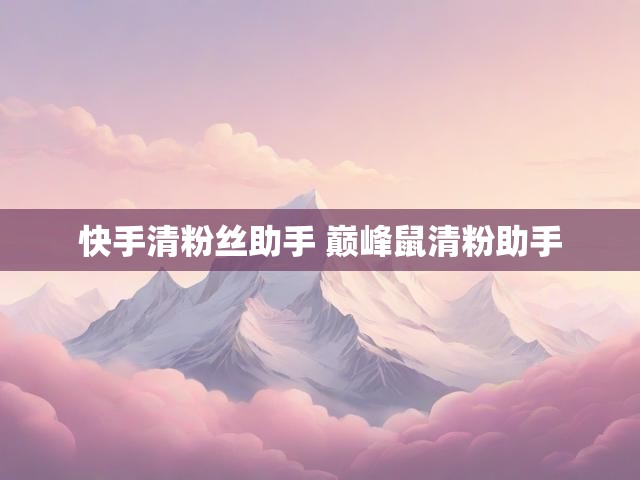 快手清粉丝助手 巅峰鼠清粉助手