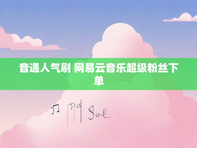 音遇人气刷 网易云音乐超级粉丝下单