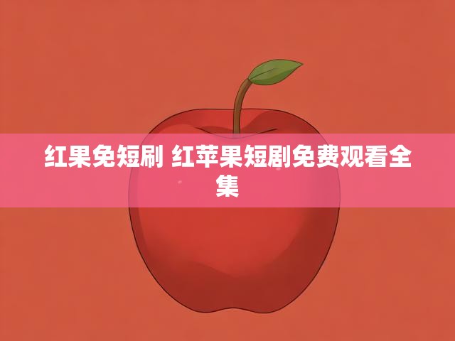 红果免短刷 红苹果短剧免费观看全集