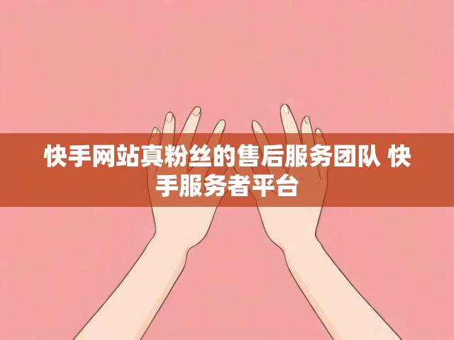 快手网站真粉丝的售后服务团队 快手服务者平台
