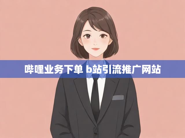 哔哩业务下单 b站引流推广网站