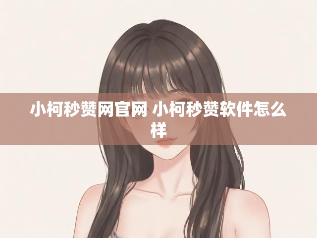 小柯秒赞网官网 小柯秒赞软件怎么样