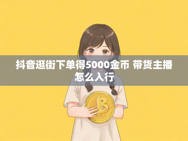 抖音逛街下单得5000金币 带货主播怎么入行