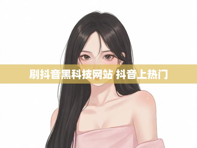 刷抖音黑科技网站 抖音上热门