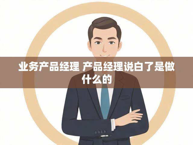 业务产品经理 产品经理说白了是做什么的