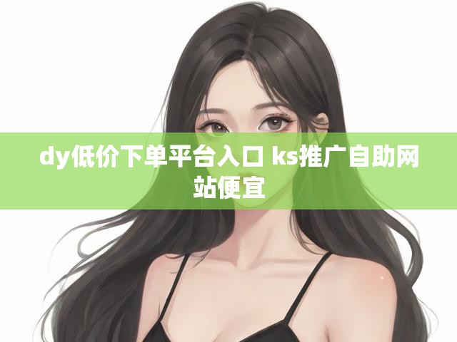 dy低价下单平台入口 ks推广自助网站便宜