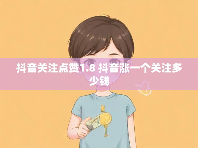 抖音关注点赞1.8 抖音涨一个关注多少钱