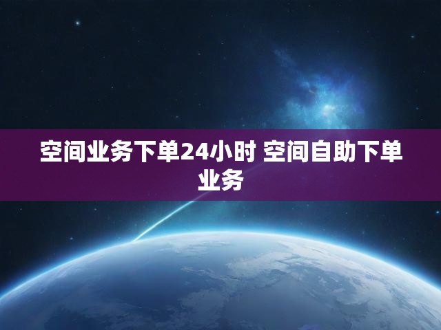 空间业务下单24小时 空间自助下单业务