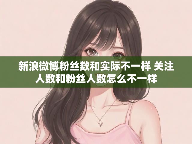 新浪微博粉丝数和实际不一样 关注人数和粉丝人数怎么不一样