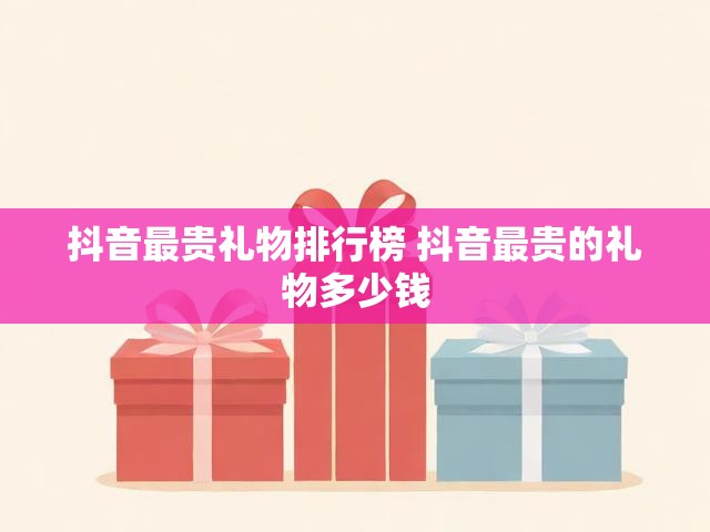抖音最贵礼物排行榜 抖音最贵的礼物多少钱
