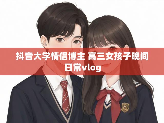 抖音大学情侣博主 高三女孩子晚间日常vlog